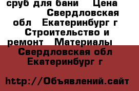 сруб для бани  › Цена ­ 120 000 - Свердловская обл., Екатеринбург г. Строительство и ремонт » Материалы   . Свердловская обл.,Екатеринбург г.